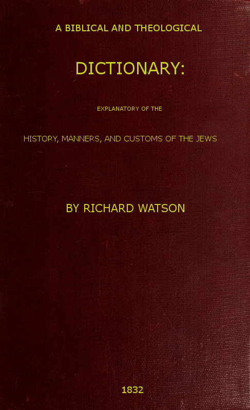 A Biblical and Theological Dictionary: explanatory of the history, manners, and customs of the Jews, and neighbouring nations by Richard Watson